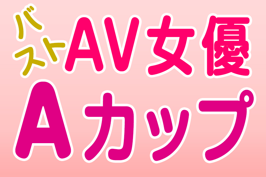 AV女優 バスト Aカップ(CUP) 貧乳微乳 美少女 おすすめエロ動画 (1)